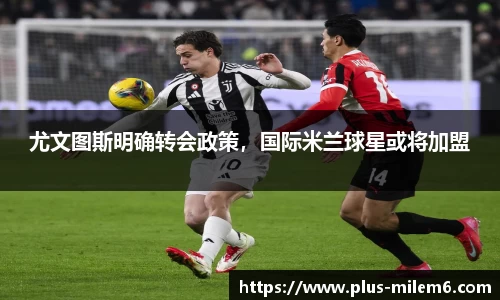 尤文图斯明确转会政策，国际米兰球星或将加盟