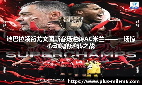 迪巴拉领衔尤文图斯客场逆转AC米兰——一场惊心动魄的逆转之战