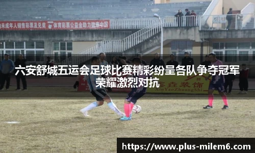 六安舒城五运会足球比赛精彩纷呈各队争夺冠军荣耀激烈对抗