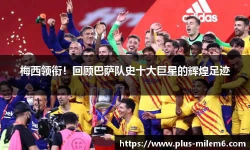梅西领衔！回顾巴萨队史十大巨星的辉煌足迹