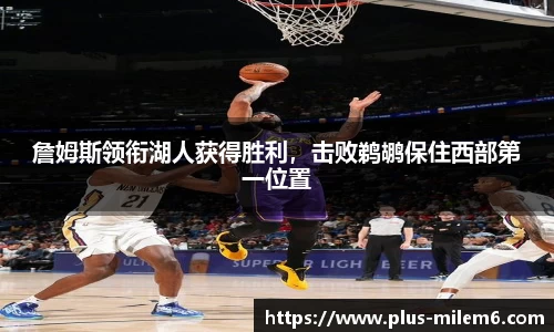 詹姆斯领衔湖人获得胜利，击败鹈鹕保住西部第一位置