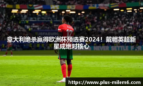 意大利绝杀赢得欧洲杯预选赛2024！戴帽英超新星成绝对核心