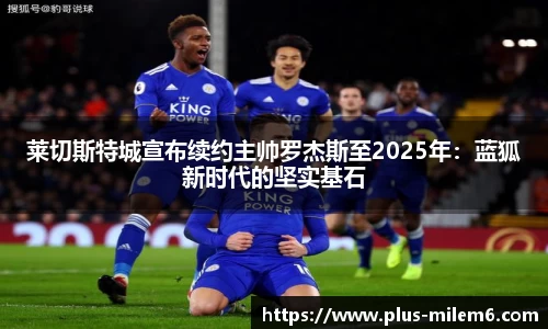 莱切斯特城宣布续约主帅罗杰斯至2025年：蓝狐新时代的坚实基石