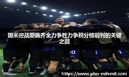 国米迎战斯佩齐全力争胜力争积分榜前列的关键之战