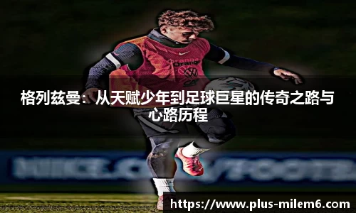 格列兹曼：从天赋少年到足球巨星的传奇之路与心路历程