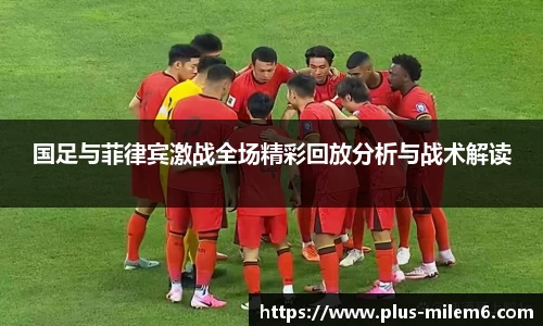 国足与菲律宾激战全场精彩回放分析与战术解读