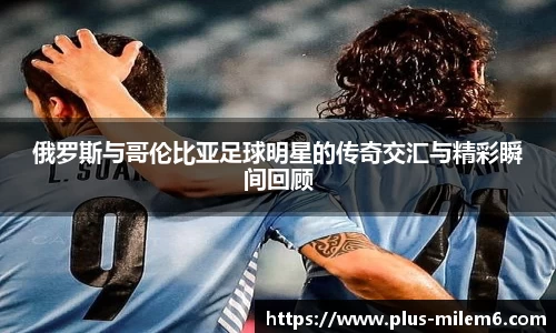 俄罗斯与哥伦比亚足球明星的传奇交汇与精彩瞬间回顾