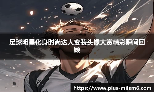 足球明星化身时尚达人变装头像大赏精彩瞬间回顾