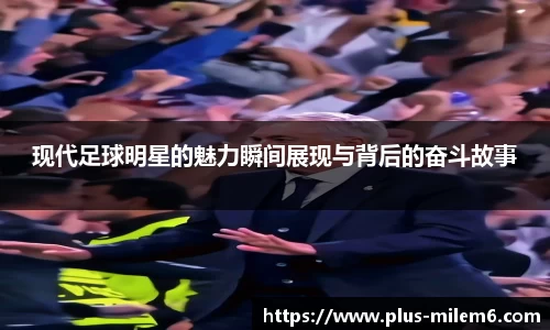 现代足球明星的魅力瞬间展现与背后的奋斗故事