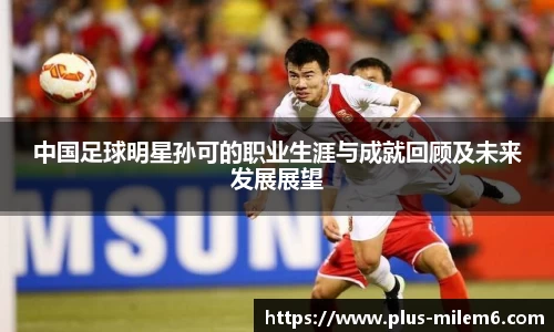 中国足球明星孙可的职业生涯与成就回顾及未来发展展望